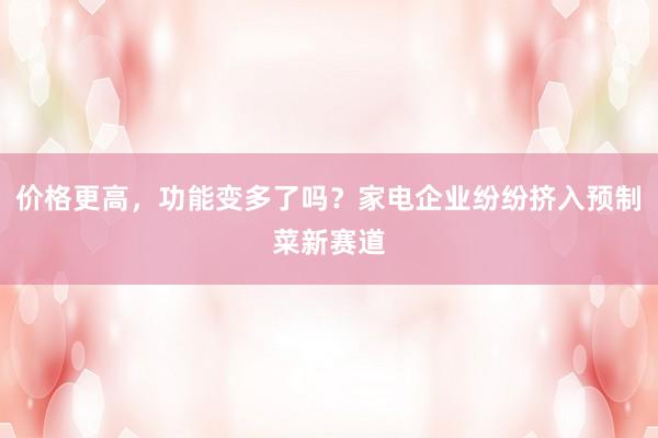 价格更高，功能变多了吗？家电企业纷纷挤入预制菜新赛道