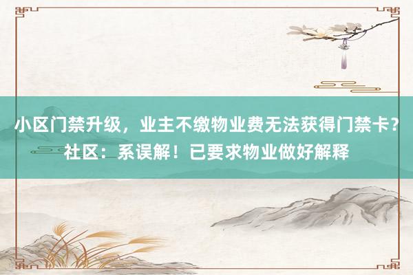 小区门禁升级，业主不缴物业费无法获得门禁卡？社区：系误解！已要求物业做好解释