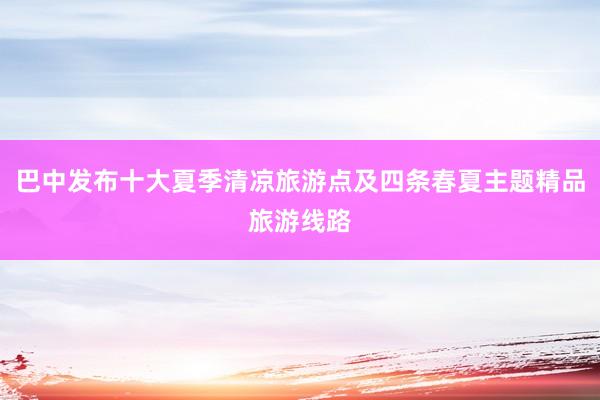 巴中发布十大夏季清凉旅游点及四条春夏主题精品旅游线路