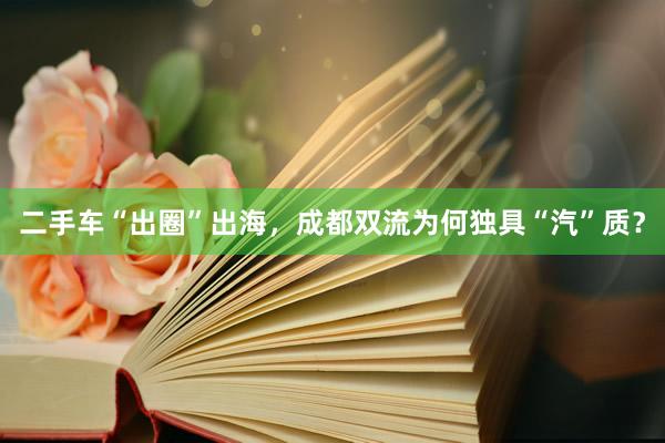 二手车“出圈”出海，成都双流为何独具“汽”质？