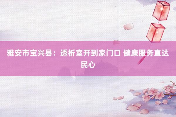 雅安市宝兴县：透析室开到家门口 健康服务直达民心